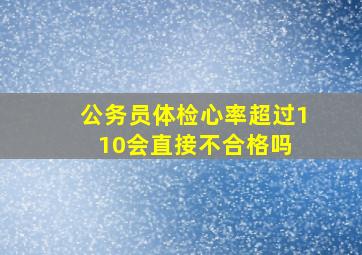 公务员体检心率超过110会直接不合格吗 