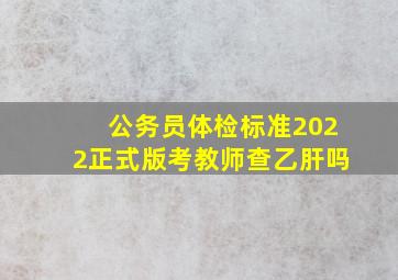 公务员体检标准2022正式版考教师查乙肝吗