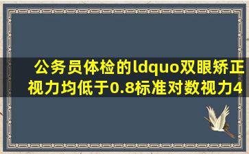 公务员体检的“双眼矫正视力均低于0.8(标准对数视力4.9)”求负责...