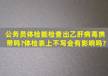 公务员体检能检查出乙肝病毒携带吗?体检表上不写会有影响吗?