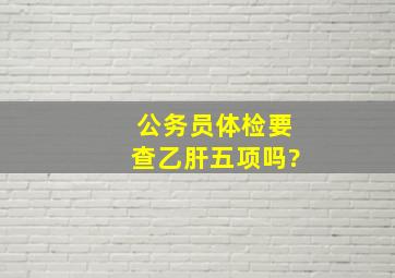 公务员体检要查乙肝五项吗?