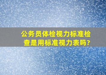 公务员体检视力标准,检查是用标准视力表吗?