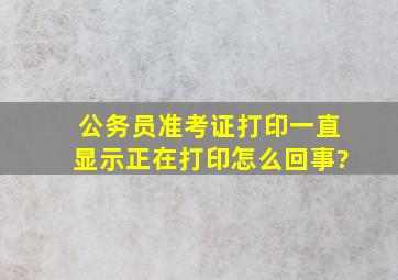 公务员准考证打印一直显示正在打印怎么回事?