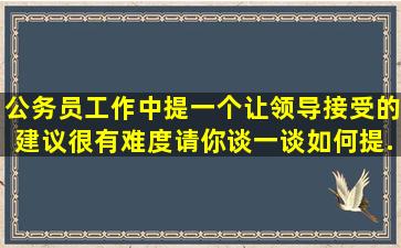 公务员工作中,提一个让领导接受的建议很有难度,请你谈一谈如何提...