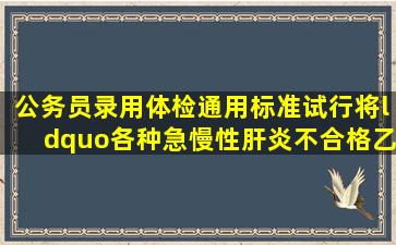 公务员录用体检通用标准(试行)》将“各种急慢性肝炎,不合格。乙肝病原...