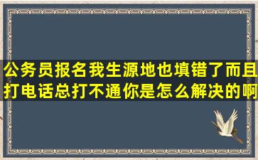 公务员报名我生源地也填错了,而且打电话总打不通,你是怎么解决的啊?