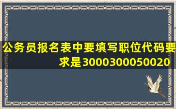 公务员报名表中要填写职位代码,要求是3000300050020的中间三位,...