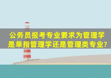 公务员报考专业要求为管理学,是单指管理学还是管理类专业?