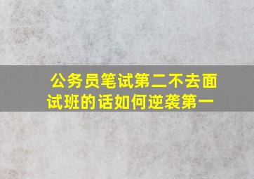 公务员笔试第二,不去面试班的话,如何逆袭第一 