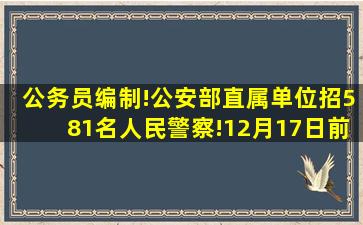 公务员编制!公安部直属单位招581名人民警察!12月17日前报名!