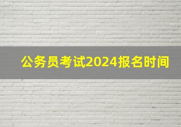 公务员考试2024报名时间