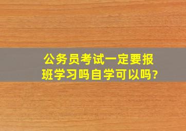 公务员考试一定要报班学习吗,自学可以吗?