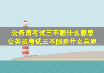 公务员考试三不限什么意思 公务员考试三不限是什么意思 