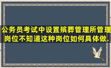 公务员考试中设置殡葬管理所管理岗位不知道这种岗位如何(具体做...