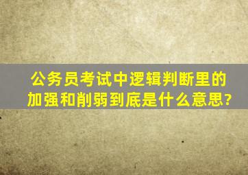 公务员考试中逻辑判断里的加强和削弱到底是什么意思?