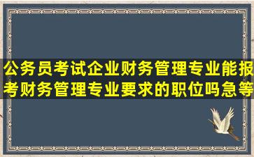 公务员考试企业财务管理专业能报考财务管理专业要求的职位吗((急等...