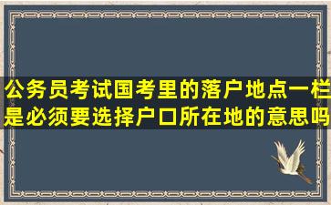 公务员考试国考里的落户地点一栏,是必须要选择户口所在地的意思吗?