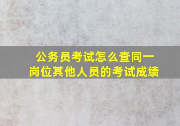 公务员考试怎么查同一岗位其他人员的考试成绩