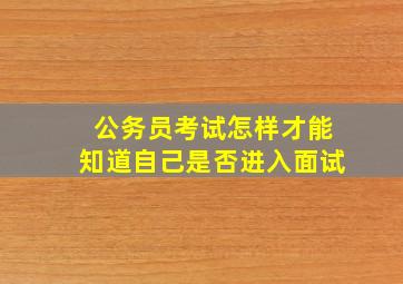 公务员考试怎样才能知道自己是否进入面试