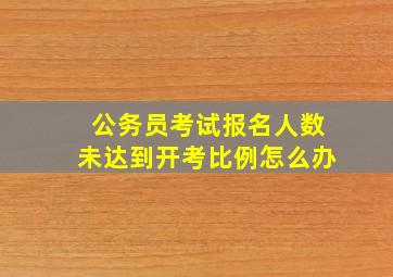 公务员考试报名人数未达到开考比例怎么办