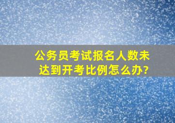 公务员考试报名人数未达到开考比例怎么办?