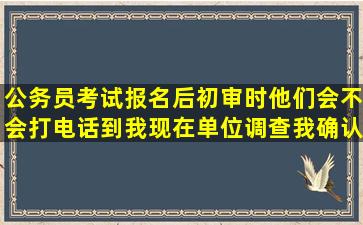 公务员考试报名后初审时他们会不会打电话到我现在单位调查我确认