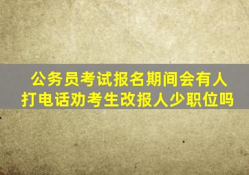 公务员考试报名期间会有人打电话劝考生改报人少职位吗