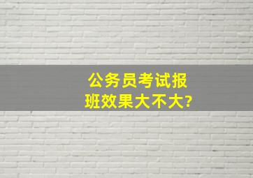 公务员考试报班效果大不大?