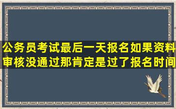 公务员考试最后一天报名,如果资料审核没通过,那肯定是过了报名时间...