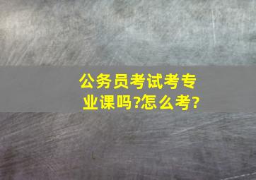 公务员考试考专业课吗?怎么考?