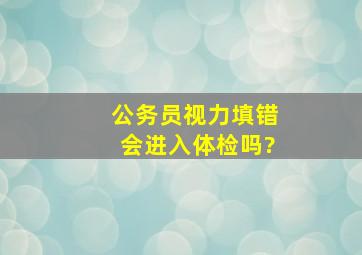 公务员视力填错会进入体检吗?