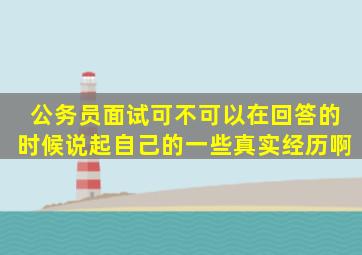 公务员面试可不可以在回答的时候说起自己的一些真实经历啊