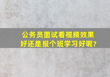 公务员面试看视频效果好还是报个班学习好呢?