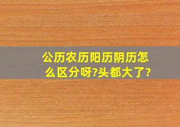 公历,农历,阳历,阴历怎么区分呀?头都大了?