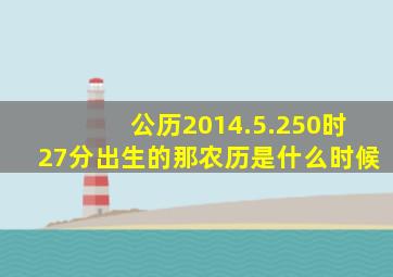 公历2014.5.250时27分出生的,那农历是什么时候