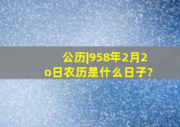 公历|958年2月2o日农历是什么日子?