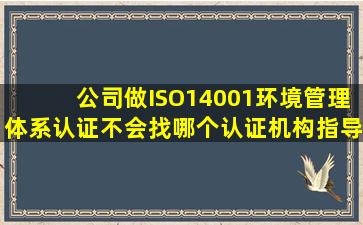 公司做ISO14001环境管理体系认证不会找哪个认证机构指导好些(