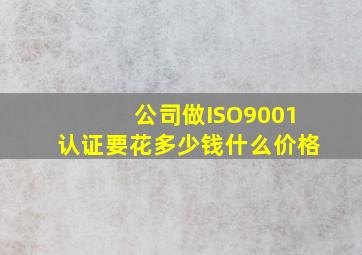 公司做ISO9001认证要花多少钱什么价格