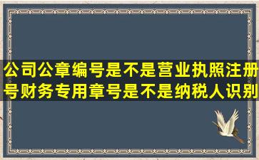 公司公章编号是不是营业执照注册号,财务专用章号是不是纳税人识别号?