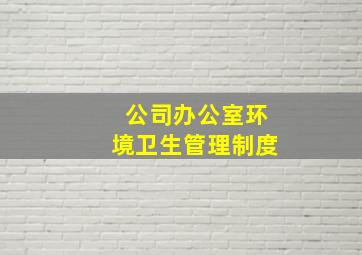 公司办公室环境卫生管理制度