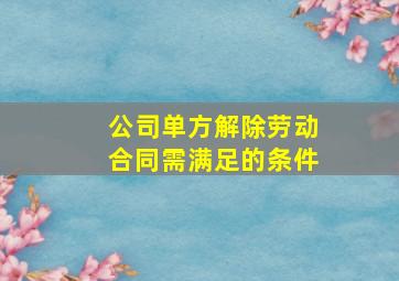 公司单方解除劳动合同需满足的条件