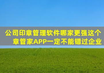 公司印章管理软件哪家更强这个章管家APP一定不能错过企业