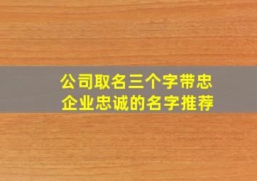 公司取名三个字带忠 企业忠诚的名字推荐