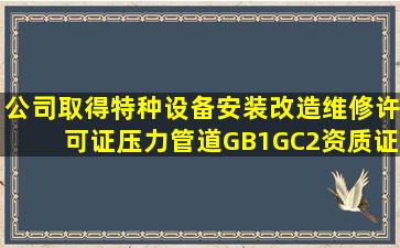 公司取得特种设备安装改造维修许可证压力管道GB1、GC2资质证书