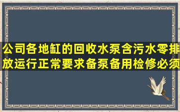 公司各地缸的回收水泵(含污水零排放)运行正常,要求备泵备用,检修必须...