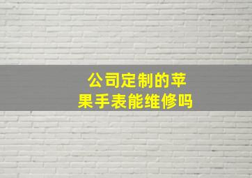 公司定制的苹果手表能维修吗