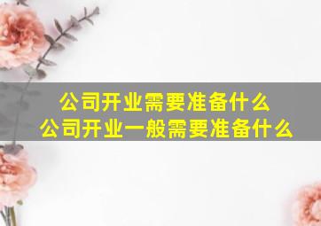 公司开业需要准备什么 公司开业一般需要准备什么