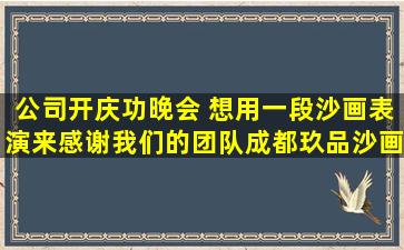 公司开庆功晚会 ,想用一段沙画表演来感谢我们的团队,成都玖品沙画...