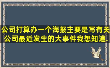 公司打算办一个海报,主要是写有关公司最近发生的大事件,我想知道...