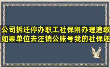 公司拆迁停办,职工社保刚办理追缴,如果单位去注销公账号,我的社保还...